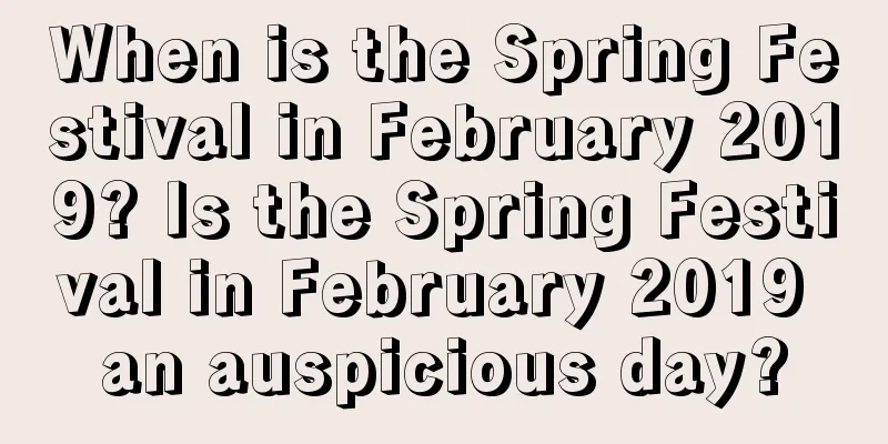 When is the Spring Festival in February 2019? Is the Spring Festival in February 2019 an auspicious day?