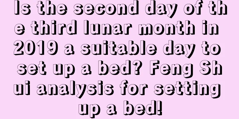 Is the second day of the third lunar month in 2019 a suitable day to set up a bed? Feng Shui analysis for setting up a bed!