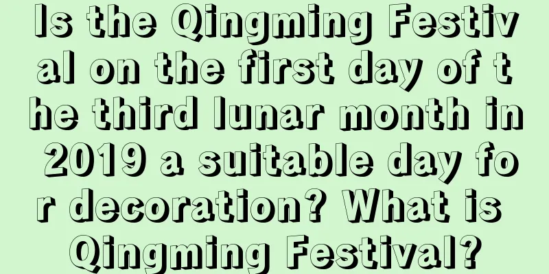 Is the Qingming Festival on the first day of the third lunar month in 2019 a suitable day for decoration? What is Qingming Festival?