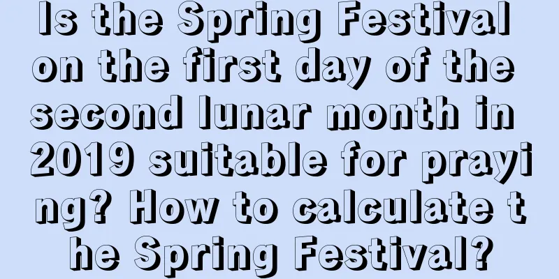 Is the Spring Festival on the first day of the second lunar month in 2019 suitable for praying? How to calculate the Spring Festival?