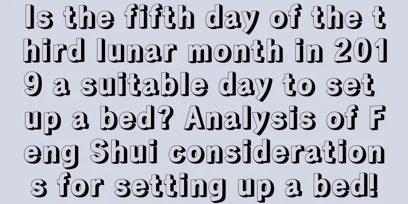 Is the fifth day of the third lunar month in 2019 a suitable day to set up a bed? Analysis of Feng Shui considerations for setting up a bed!