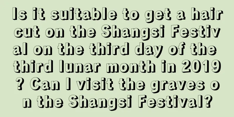 Is it suitable to get a haircut on the Shangsi Festival on the third day of the third lunar month in 2019? Can I visit the graves on the Shangsi Festival?