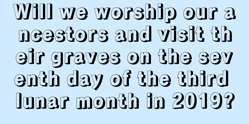 Will we worship our ancestors and visit their graves on the seventh day of the third lunar month in 2019?