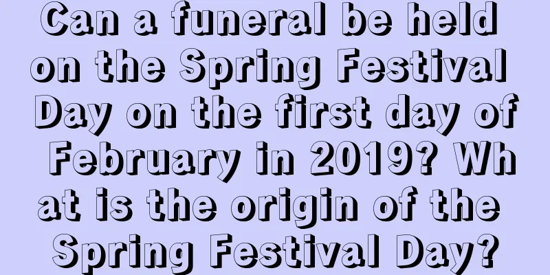 Can a funeral be held on the Spring Festival Day on the first day of February in 2019? What is the origin of the Spring Festival Day?