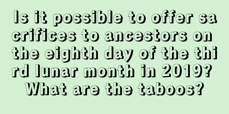 Is it possible to offer sacrifices to ancestors on the eighth day of the third lunar month in 2019? What are the taboos?