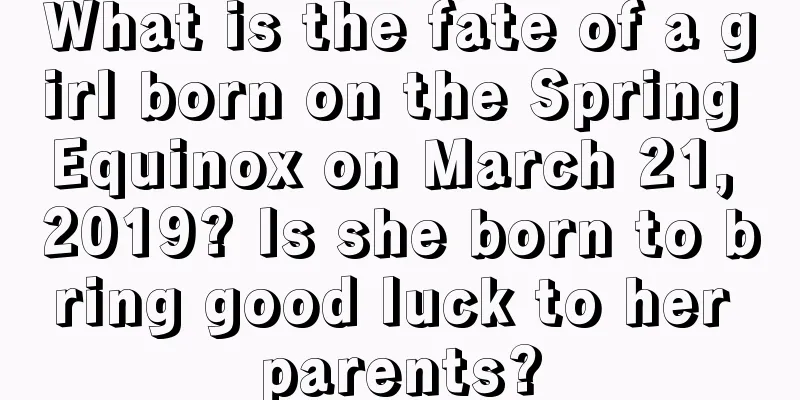 What is the fate of a girl born on the Spring Equinox on March 21, 2019? Is she born to bring good luck to her parents?