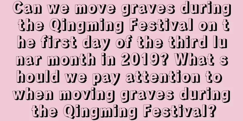 Can we move graves during the Qingming Festival on the first day of the third lunar month in 2019? What should we pay attention to when moving graves during the Qingming Festival?