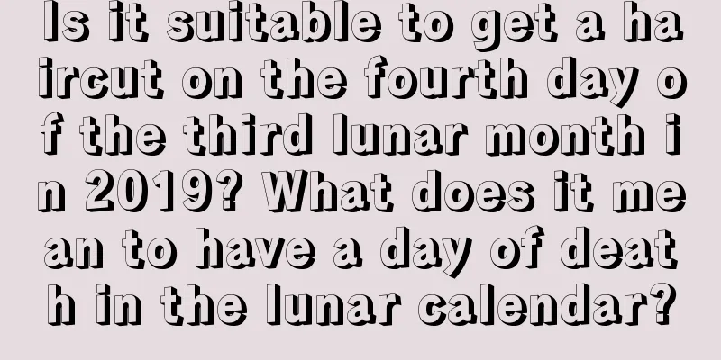 Is it suitable to get a haircut on the fourth day of the third lunar month in 2019? What does it mean to have a day of death in the lunar calendar?