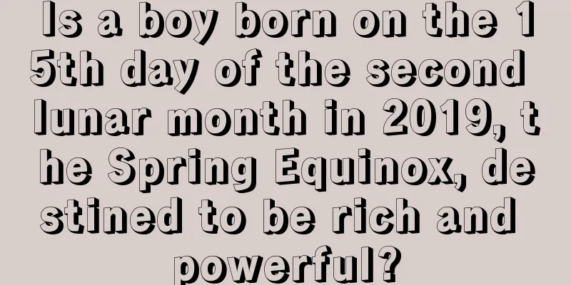 Is a boy born on the 15th day of the second lunar month in 2019, the Spring Equinox, destined to be rich and powerful?