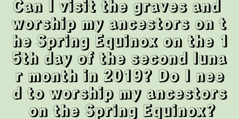 Can I visit the graves and worship my ancestors on the Spring Equinox on the 15th day of the second lunar month in 2019? Do I need to worship my ancestors on the Spring Equinox?