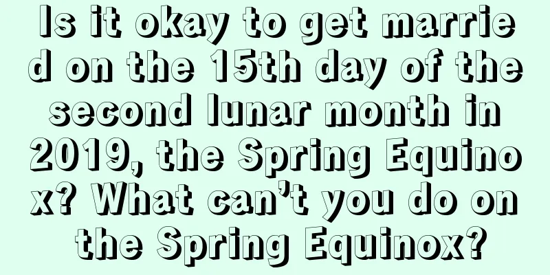 Is it okay to get married on the 15th day of the second lunar month in 2019, the Spring Equinox? What can’t you do on the Spring Equinox?