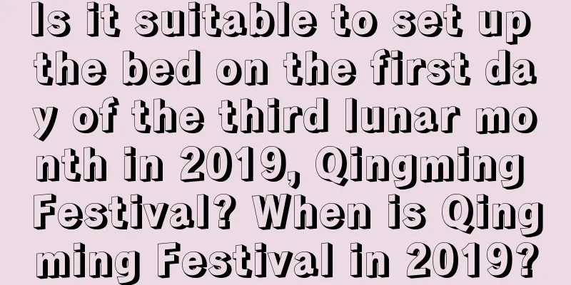 Is it suitable to set up the bed on the first day of the third lunar month in 2019, Qingming Festival? When is Qingming Festival in 2019?