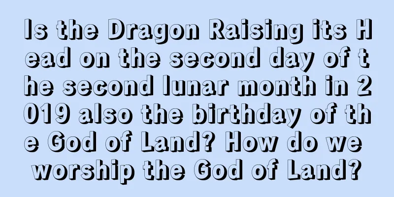 Is the Dragon Raising its Head on the second day of the second lunar month in 2019 also the birthday of the God of Land? How do we worship the God of Land?