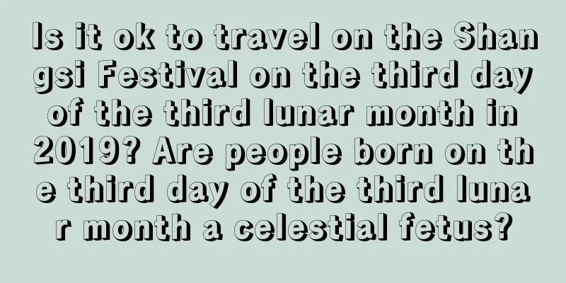 Is it ok to travel on the Shangsi Festival on the third day of the third lunar month in 2019? Are people born on the third day of the third lunar month a celestial fetus?