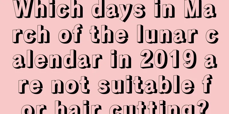 Which days in March of the lunar calendar in 2019 are not suitable for hair cutting?