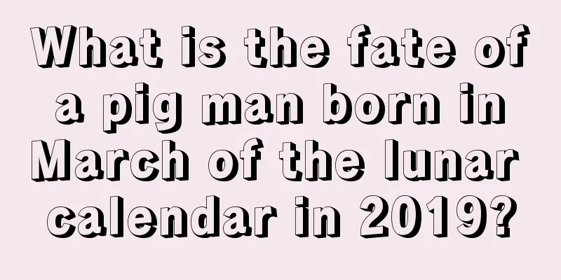 What is the fate of a pig man born in March of the lunar calendar in 2019?