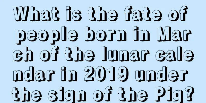 What is the fate of people born in March of the lunar calendar in 2019 under the sign of the Pig?