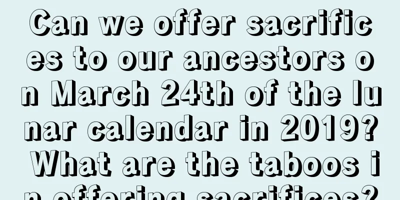 Can we offer sacrifices to our ancestors on March 24th of the lunar calendar in 2019? What are the taboos in offering sacrifices?