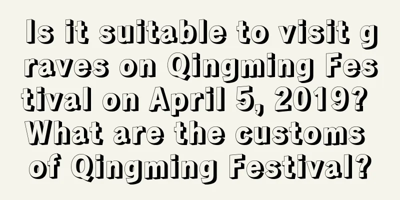 Is it suitable to visit graves on Qingming Festival on April 5, 2019? What are the customs of Qingming Festival?