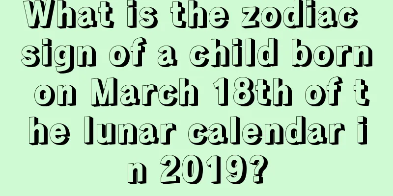 What is the zodiac sign of a child born on March 18th of the lunar calendar in 2019?