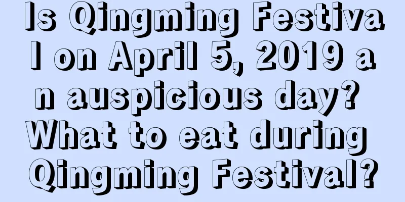 Is Qingming Festival on April 5, 2019 an auspicious day? What to eat during Qingming Festival?