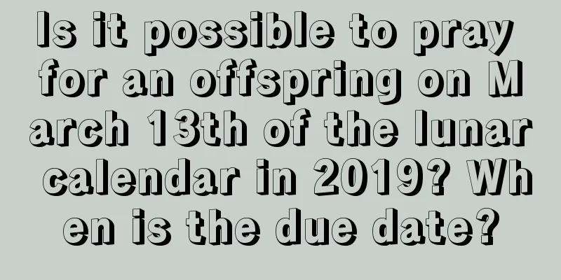 Is it possible to pray for an offspring on March 13th of the lunar calendar in 2019? When is the due date?