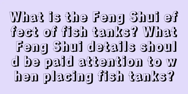 What is the Feng Shui effect of fish tanks? What Feng Shui details should be paid attention to when placing fish tanks?