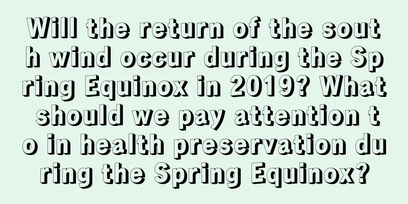 Will the return of the south wind occur during the Spring Equinox in 2019? What should we pay attention to in health preservation during the Spring Equinox?