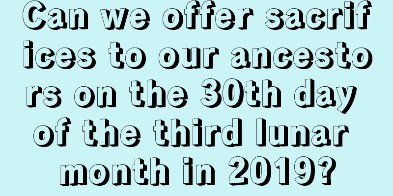 Can we offer sacrifices to our ancestors on the 30th day of the third lunar month in 2019?
