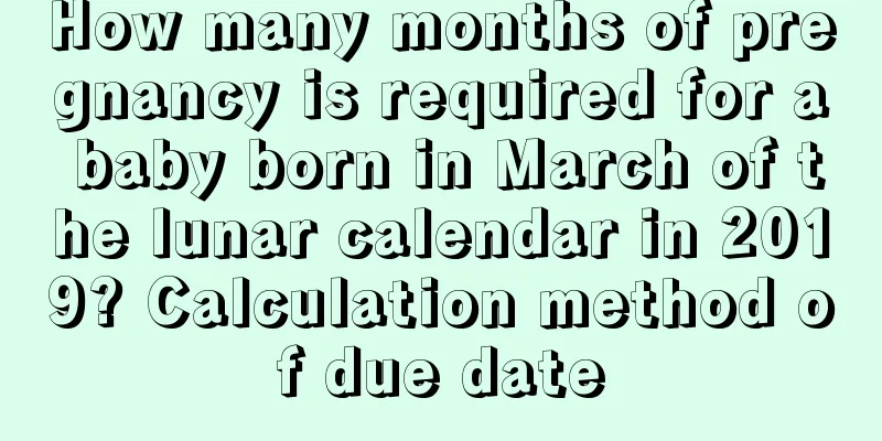 How many months of pregnancy is required for a baby born in March of the lunar calendar in 2019? Calculation method of due date