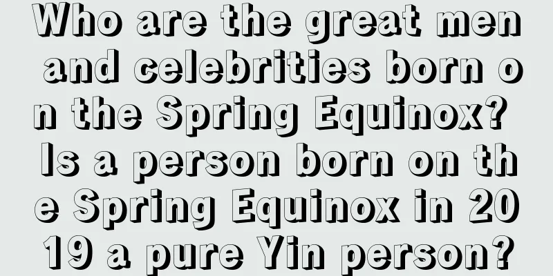 Who are the great men and celebrities born on the Spring Equinox? Is a person born on the Spring Equinox in 2019 a pure Yin person?