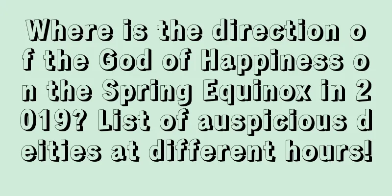 Where is the direction of the God of Happiness on the Spring Equinox in 2019? List of auspicious deities at different hours!