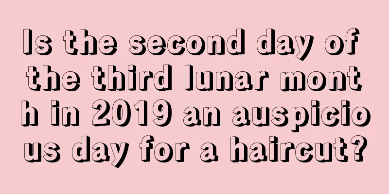 Is the second day of the third lunar month in 2019 an auspicious day for a haircut?