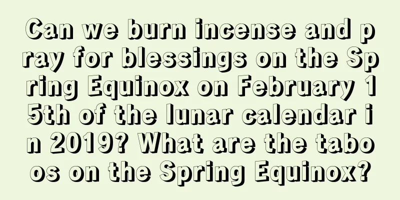Can we burn incense and pray for blessings on the Spring Equinox on February 15th of the lunar calendar in 2019? What are the taboos on the Spring Equinox?