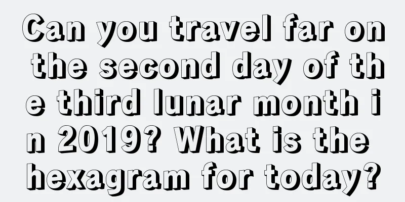 Can you travel far on the second day of the third lunar month in 2019? What is the hexagram for today?
