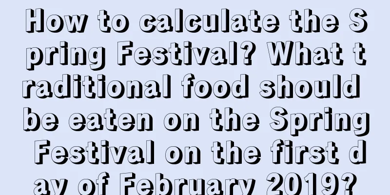 How to calculate the Spring Festival? What traditional food should be eaten on the Spring Festival on the first day of February 2019?