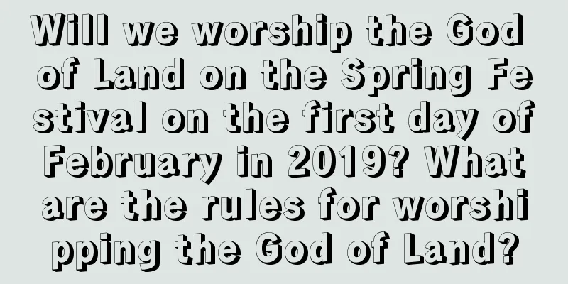 Will we worship the God of Land on the Spring Festival on the first day of February in 2019? What are the rules for worshipping the God of Land?