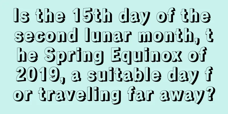Is the 15th day of the second lunar month, the Spring Equinox of 2019, a suitable day for traveling far away?