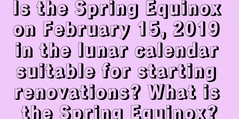 Is the Spring Equinox on February 15, 2019 in the lunar calendar suitable for starting renovations? What is the Spring Equinox?