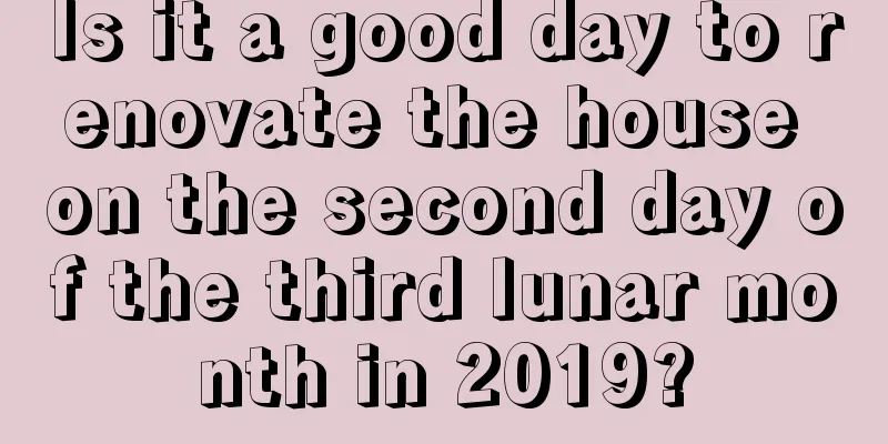 Is it a good day to renovate the house on the second day of the third lunar month in 2019?