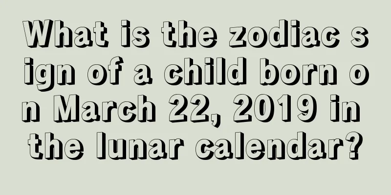 What is the zodiac sign of a child born on March 22, 2019 in the lunar calendar?