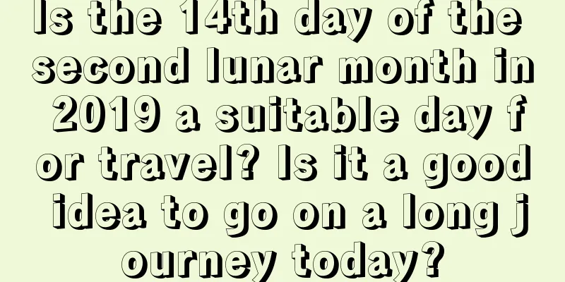 Is the 14th day of the second lunar month in 2019 a suitable day for travel? Is it a good idea to go on a long journey today?