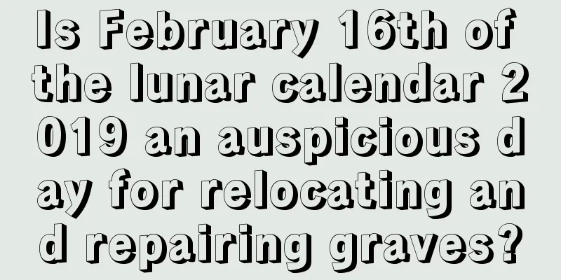 Is February 16th of the lunar calendar 2019 an auspicious day for relocating and repairing graves?