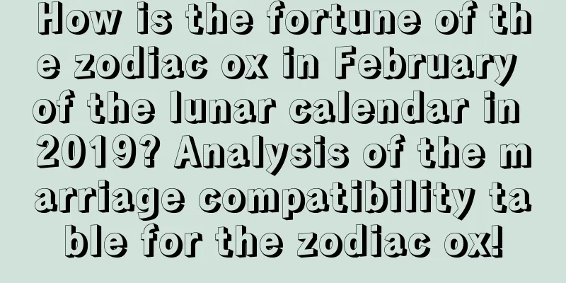 How is the fortune of the zodiac ox in February of the lunar calendar in 2019? Analysis of the marriage compatibility table for the zodiac ox!