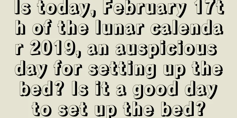 Is today, February 17th of the lunar calendar 2019, an auspicious day for setting up the bed? Is it a good day to set up the bed?
