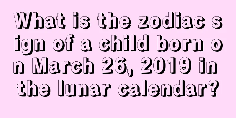 What is the zodiac sign of a child born on March 26, 2019 in the lunar calendar?