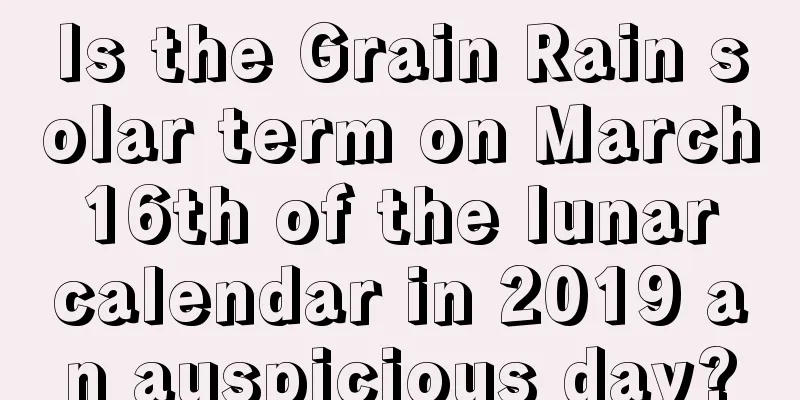 Is the Grain Rain solar term on March 16th of the lunar calendar in 2019 an auspicious day?