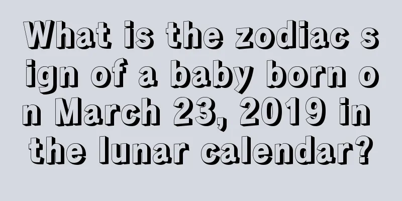 What is the zodiac sign of a baby born on March 23, 2019 in the lunar calendar?
