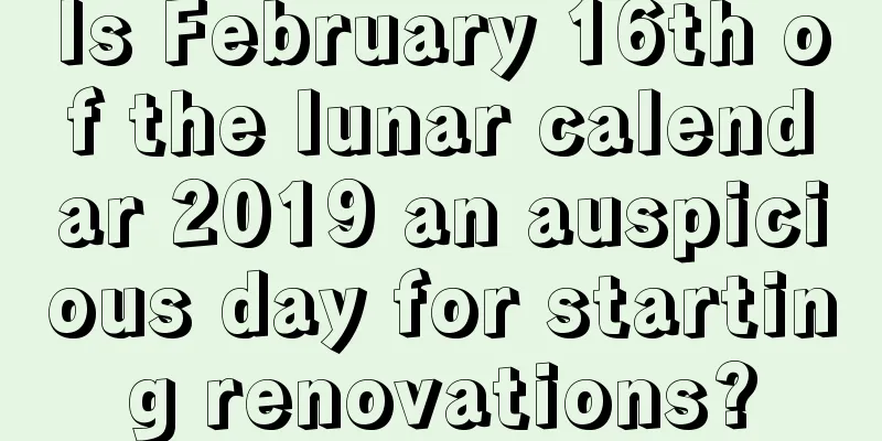 Is February 16th of the lunar calendar 2019 an auspicious day for starting renovations?