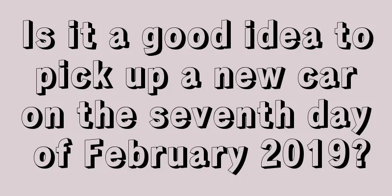 Is it a good idea to pick up a new car on the seventh day of February 2019?